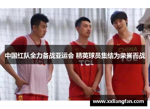 中国红队全力备战亚运会 精英球员集结为荣誉而战