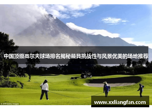 中国顶级高尔夫球场排名揭秘最具挑战性与风景优美的场地推荐